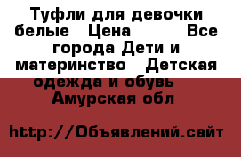 Туфли для девочки белые › Цена ­ 300 - Все города Дети и материнство » Детская одежда и обувь   . Амурская обл.